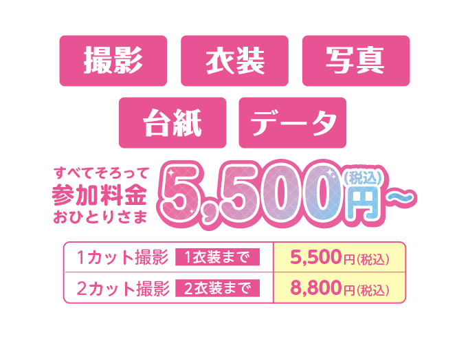 撮影+衣装+写真+台紙+データすべてそろって5,500円(税込) 1カット撮影 1衣装まで 5,500円(税込) 2カット撮影 2衣装まで 8,800円(税込)