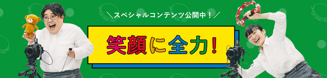 \スペシャルコンテンツ公開中/笑顔に全力!
