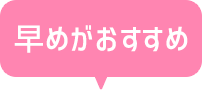 早めがおすすめ